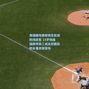 海星体育直播：英媒曝埃弗顿锁定亚洲防线新星 23岁韩国国脚李韩汎成太妃糖后防补强关键目标