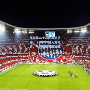 【海星体育直播】英超第二十二轮赛后总结，卡帅罗帅加入主角团，争冠格局再起波澜