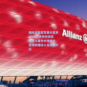 海星直播|国际足联官宣重大变革，2026世界杯将实时引入赛中中场采访，足球转播进入互动新时代