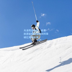 海星体育-从金靴到金库，哈里·凯恩的财富版图如何突破亿英镑大关