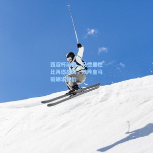 【海星体育】西超杯前瞻，马德里德比再燃战火，残阵皇马砥砺求复仇