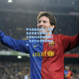 海星体育|罗马诺独家披露，巴黎圣日耳曼与奥斯曼·登贝莱续约谈判悄然启动，双方仍处初步接触阶段