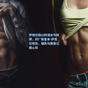 海星体育直播|梦想岔路口的泪水与抉择，药厂新星本-萨吉尔坦言，错失马赛曾让我心碎