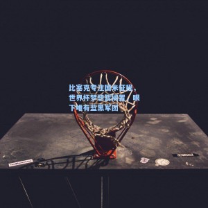 海星TV：比塞克专注国米征程，世界杯梦想暂搁置，眼下唯有蓝黑军团