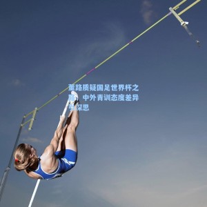 海星体育直播|董路质疑国足世界杯之路，中外青训态度差异引深思