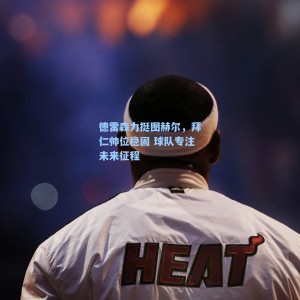 海星体育直播_德雷森力挺图赫尔，拜仁帅位稳固 球队专注未来征程