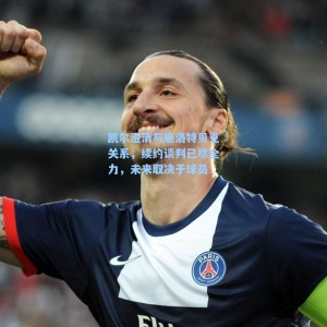 海星体育直播|凯尔澄清与施洛特贝克关系，续约谈判已尽全力，未来取决于球员