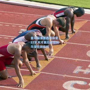 海星体育-皇马瞄准墨西哥新星，17岁天才莫拉成伯纳乌潜在新目标