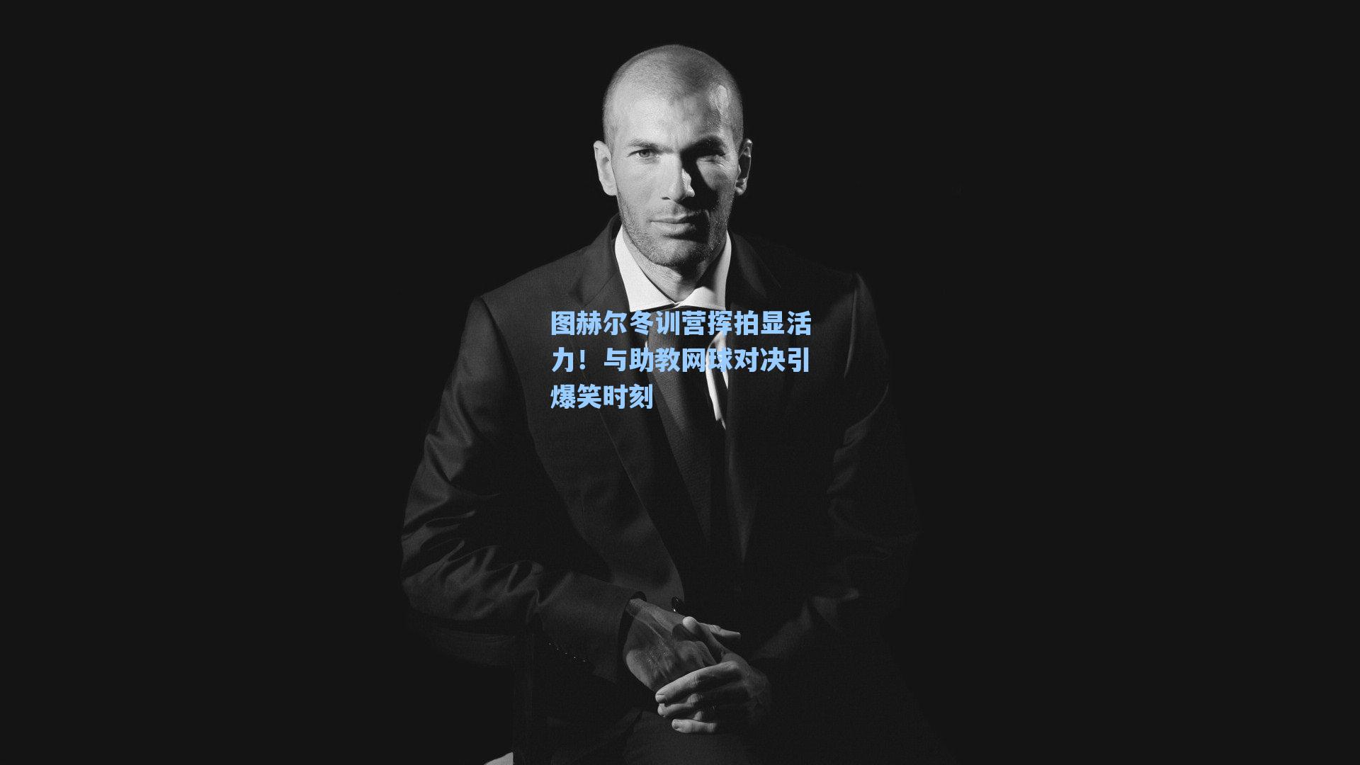 图赫尔冬训营挥拍显活力！与助教网球对决引爆笑时刻