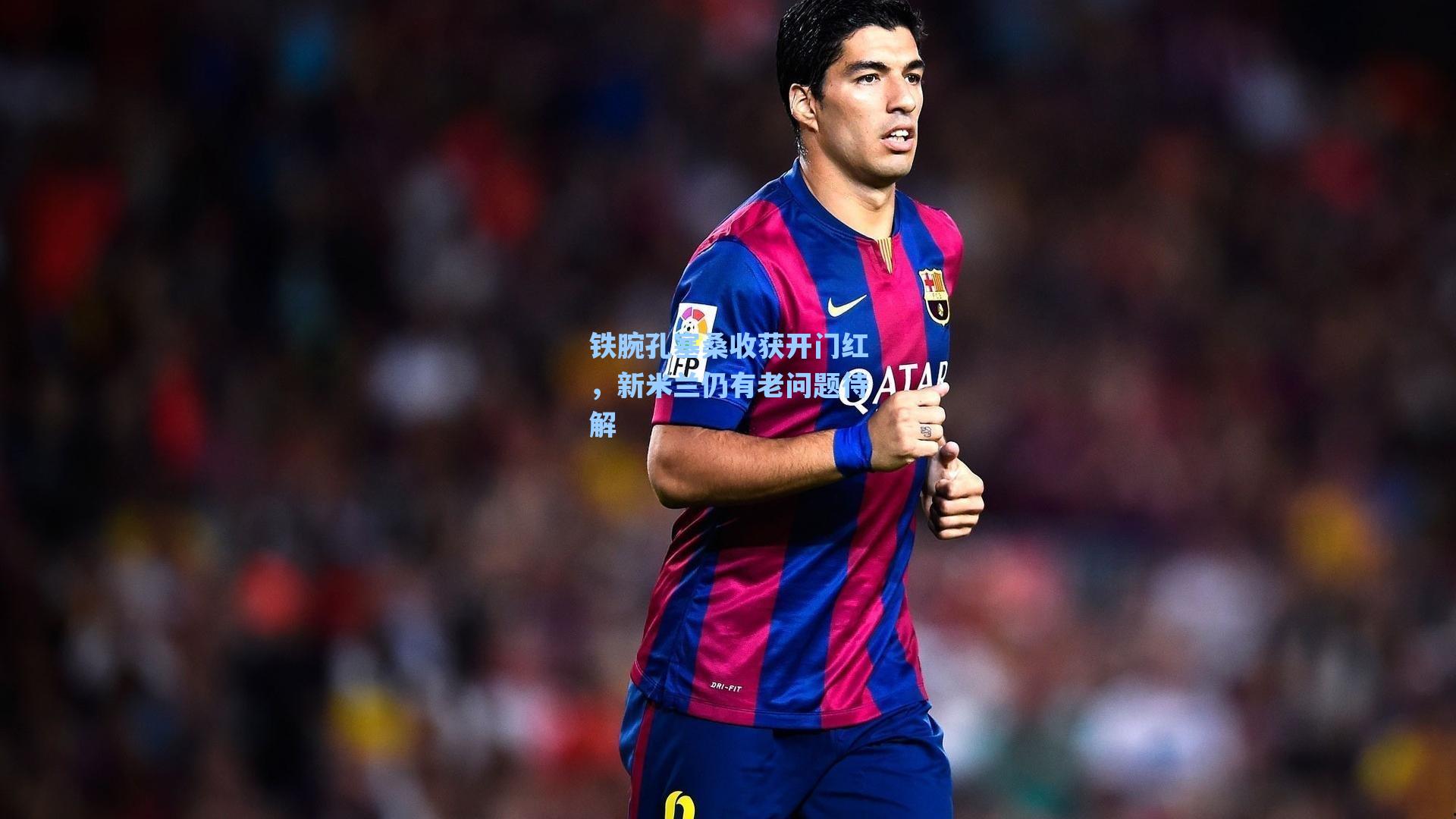 铁腕孔塞桑收获开门红，新米兰仍有老问题待解