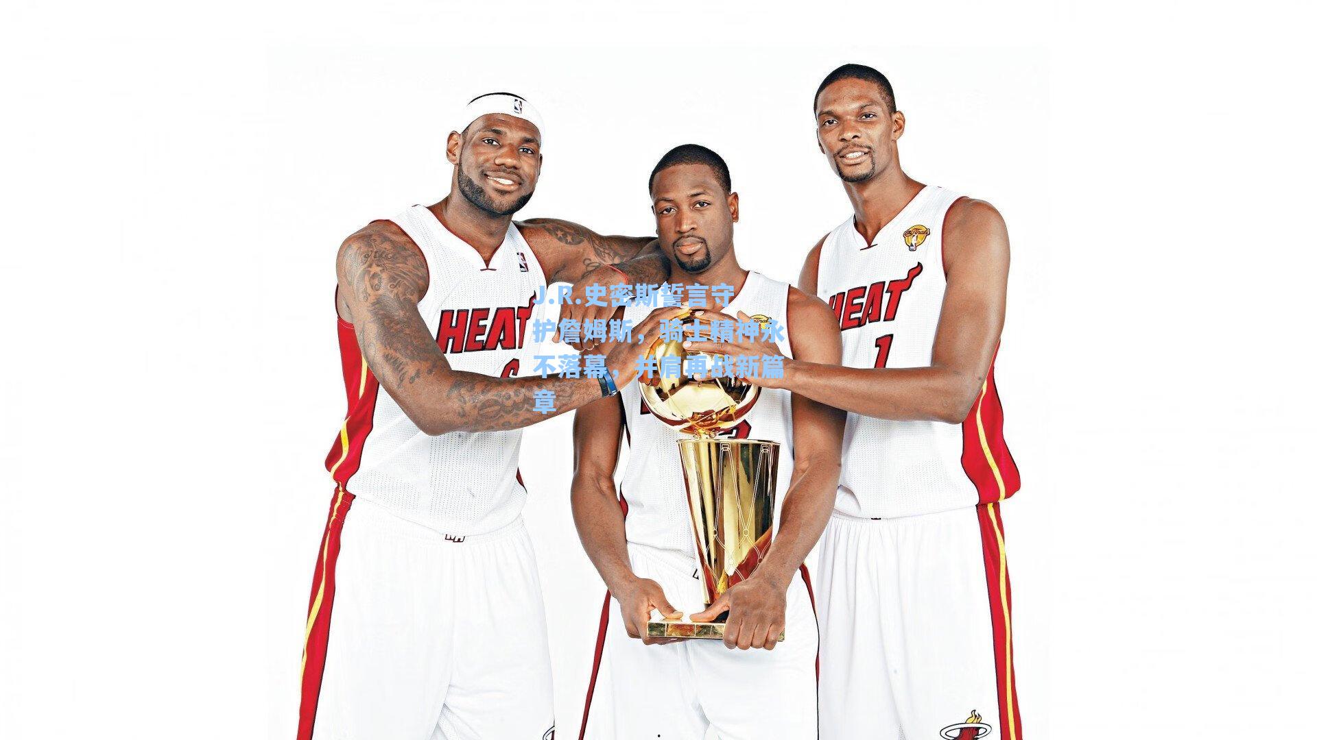 J.R.史密斯誓言守护詹姆斯,骑士精神永不落幕,并肩再战新篇章