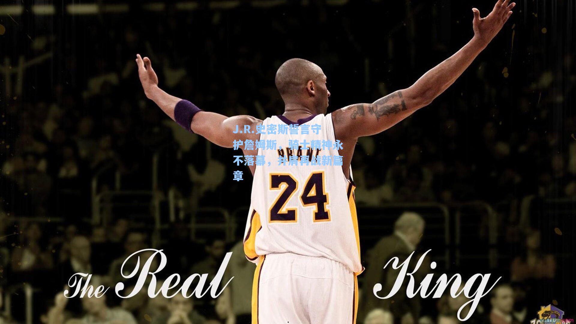 J.R.史密斯誓言守护詹姆斯,骑士精神永不落幕,并肩再战新篇章
