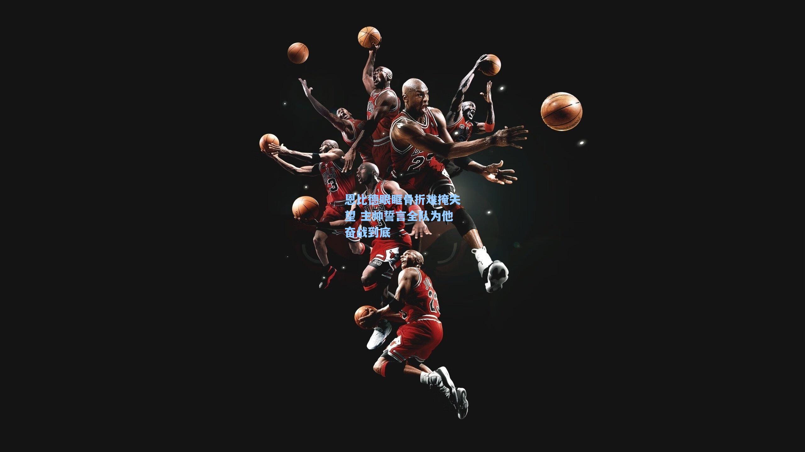 恩比德眼眶骨折难掩失望 主帅誓言全队为他奋战到底