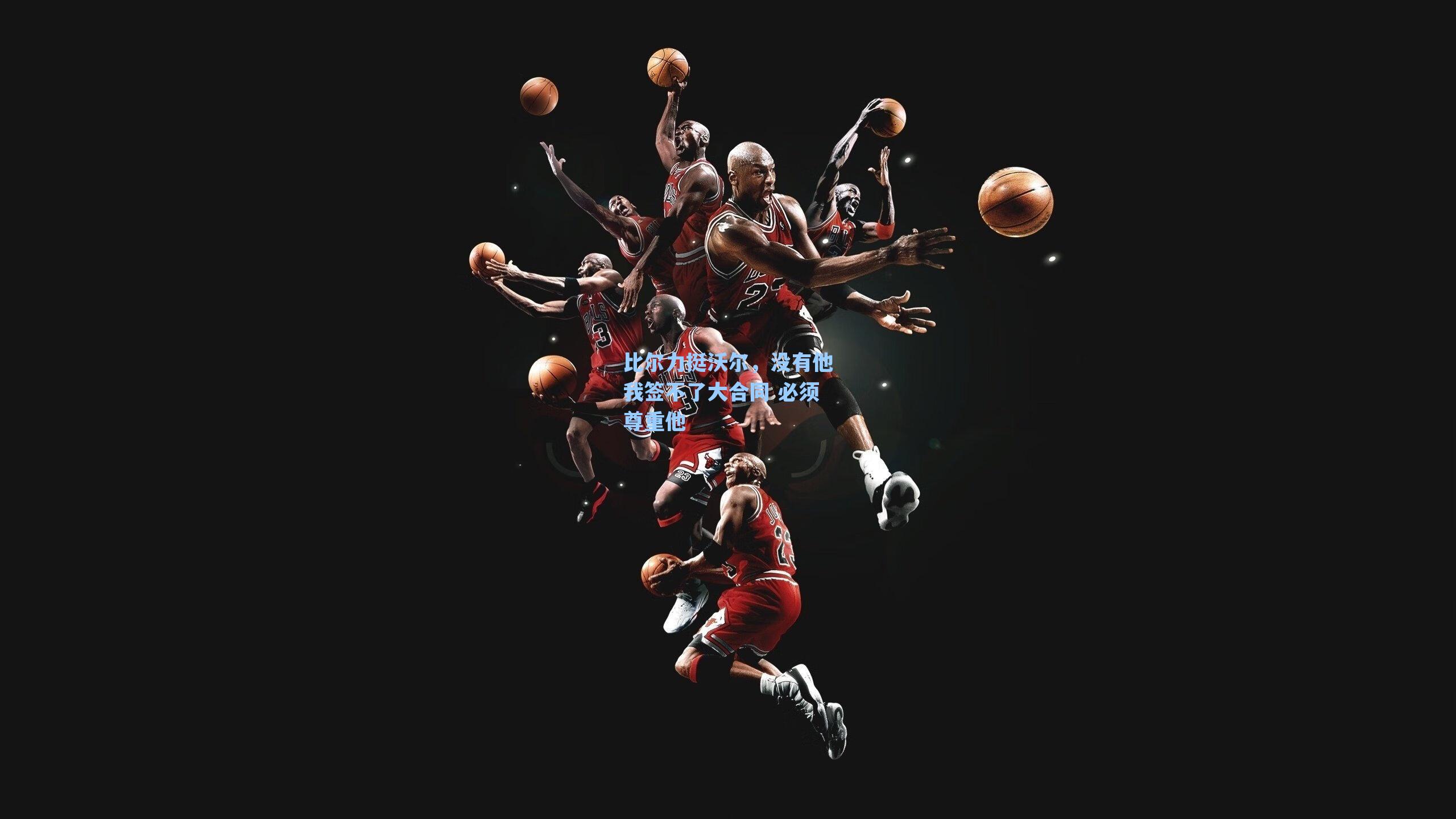 比尔力挺沃尔，没有他我签不了大合同 必须尊重他