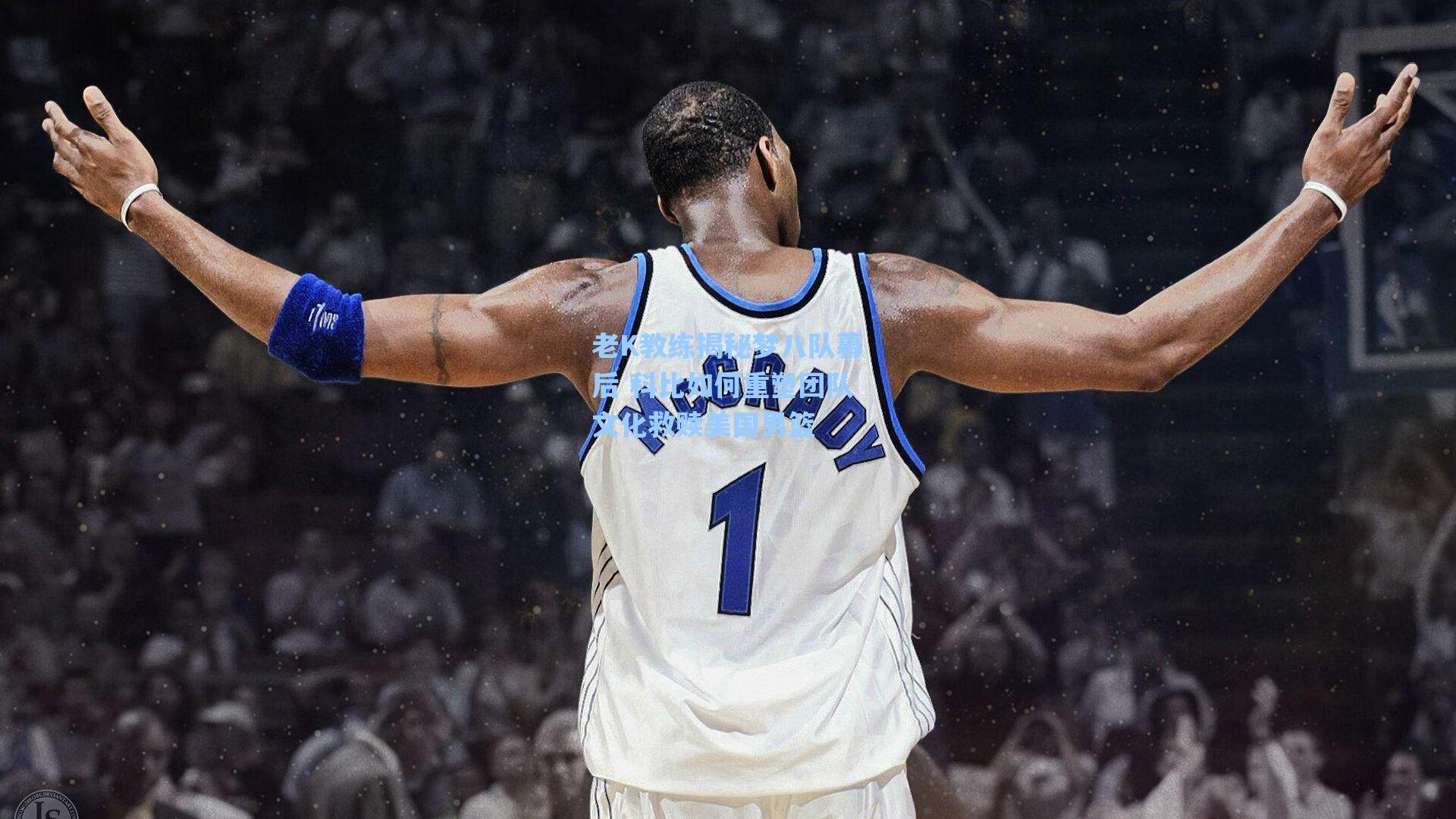 老K教练揭秘梦八队幕后 科比如何重塑团队文化救赎美国男篮