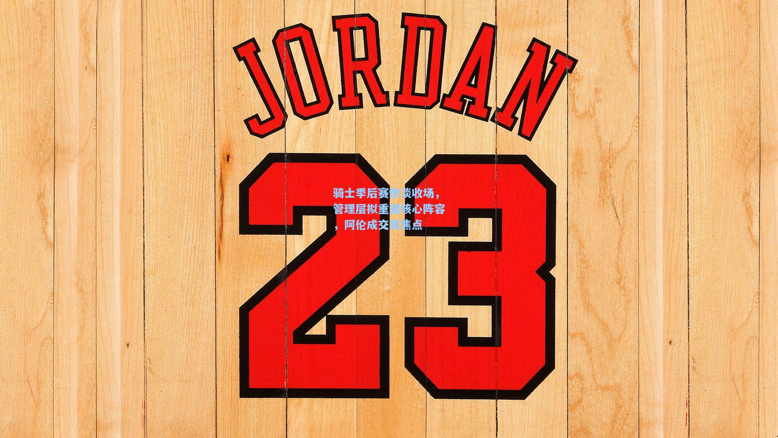 骑士季后赛惨淡收场，管理层拟重建核心阵容，阿伦成交易焦点