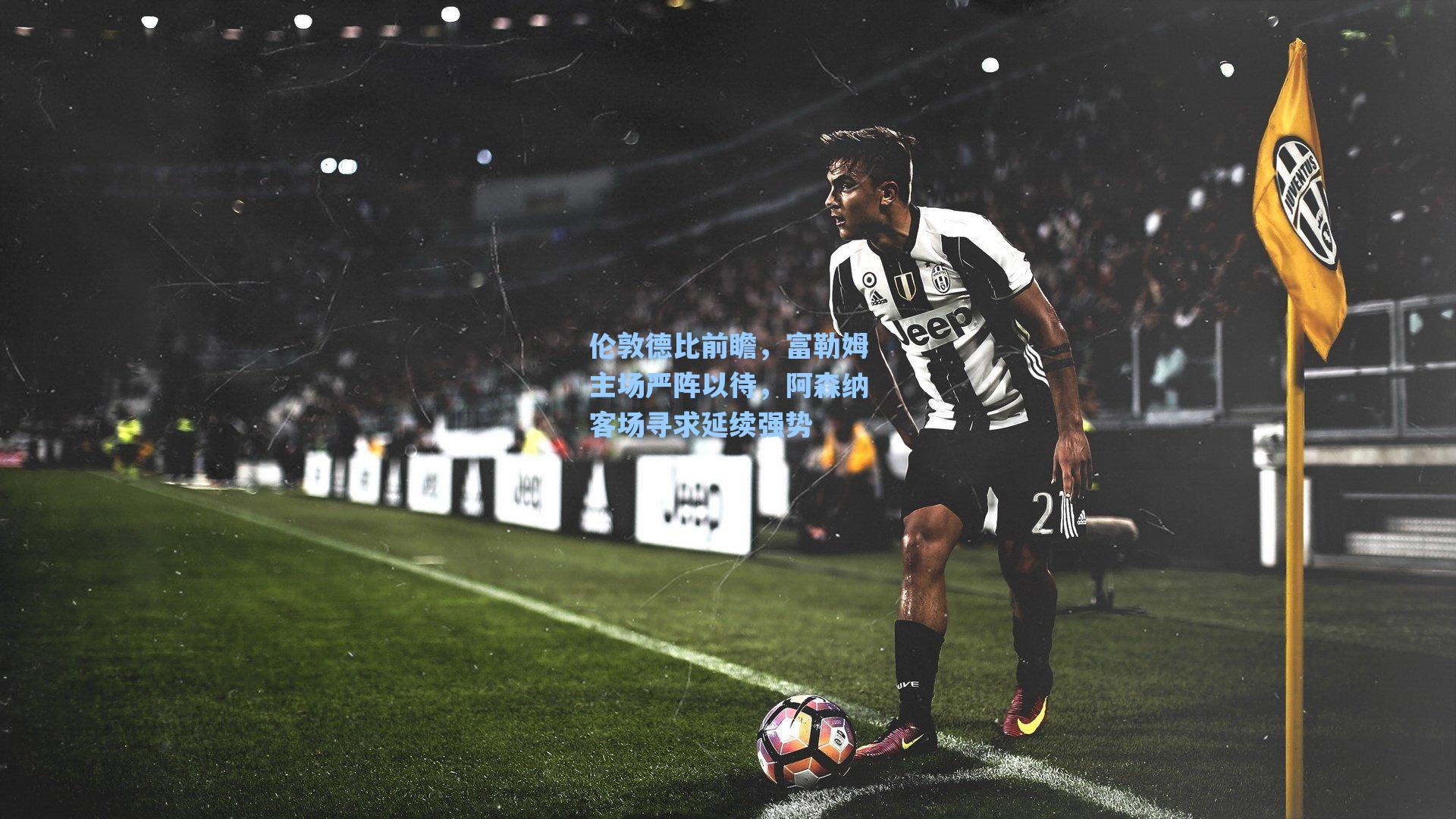 伦敦德比前瞻,富勒姆主场严阵以待,阿森纳客场寻求延续强势