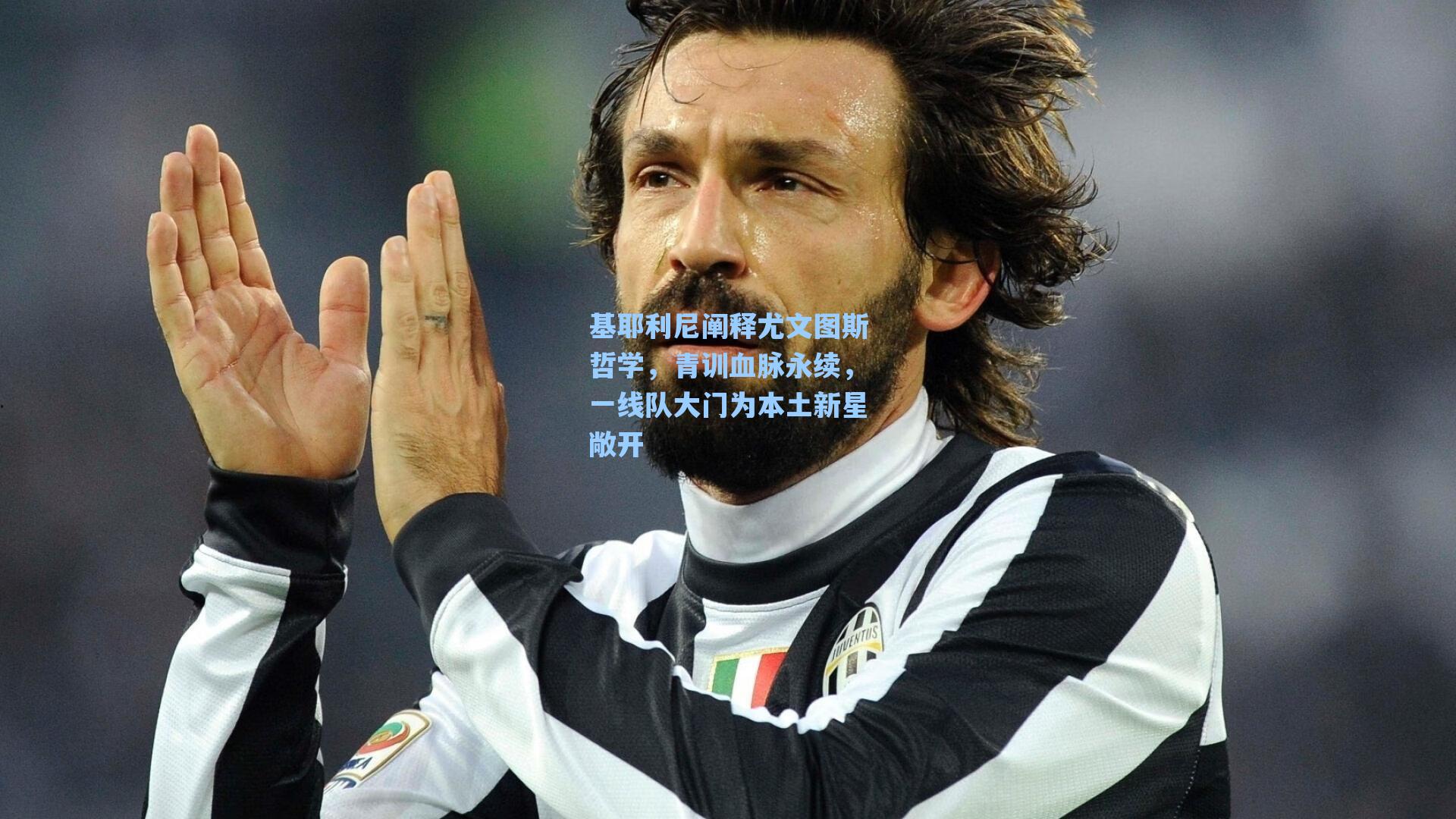 基耶利尼阐释尤文图斯哲学，青训血脉永续，一线队大门为本土新星敞开