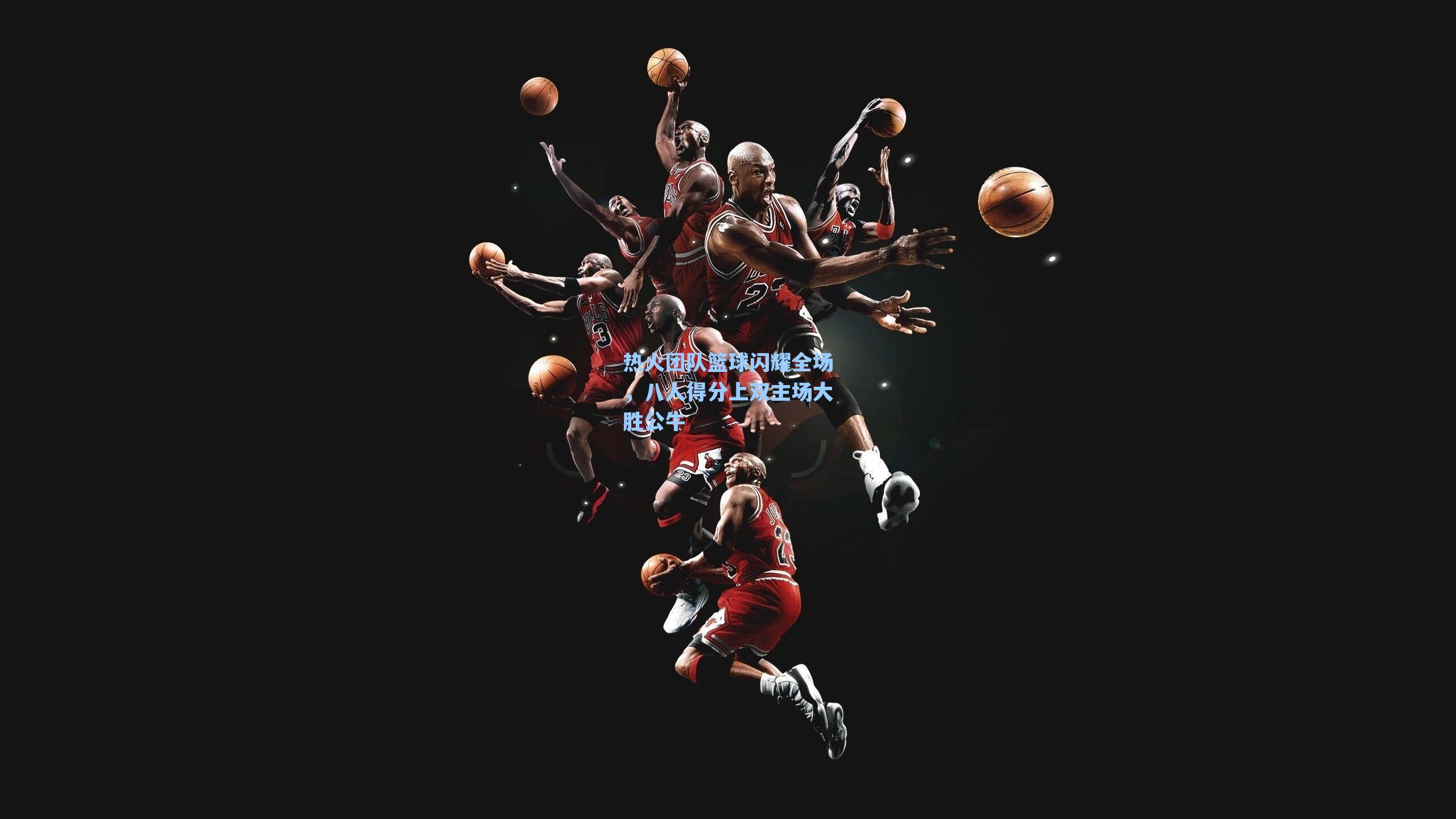 热火团队篮球闪耀全场，八人得分上双主场大胜公牛
