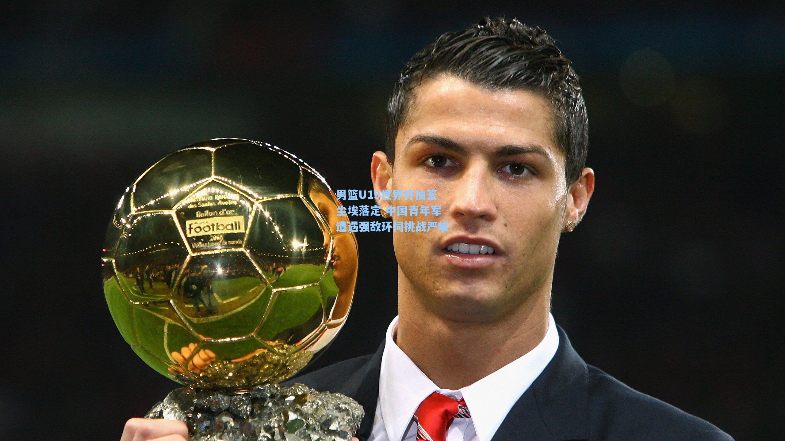 男篮U19世界杯抽签尘埃落定 中国青年军遭遇强敌环伺挑战严峻