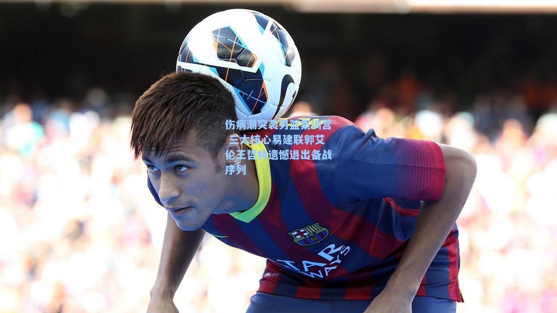 伤病潮突袭男篮集训营 三大核心易建联郭艾伦王哲林遗憾退出备战序列