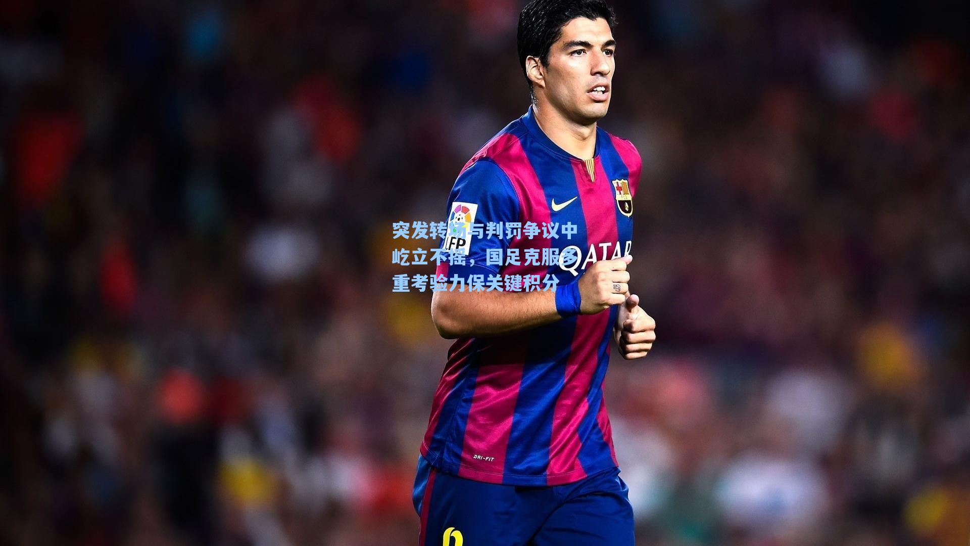 突发转场与判罚争议中屹立不摇，国足克服多重考验力保关键积分