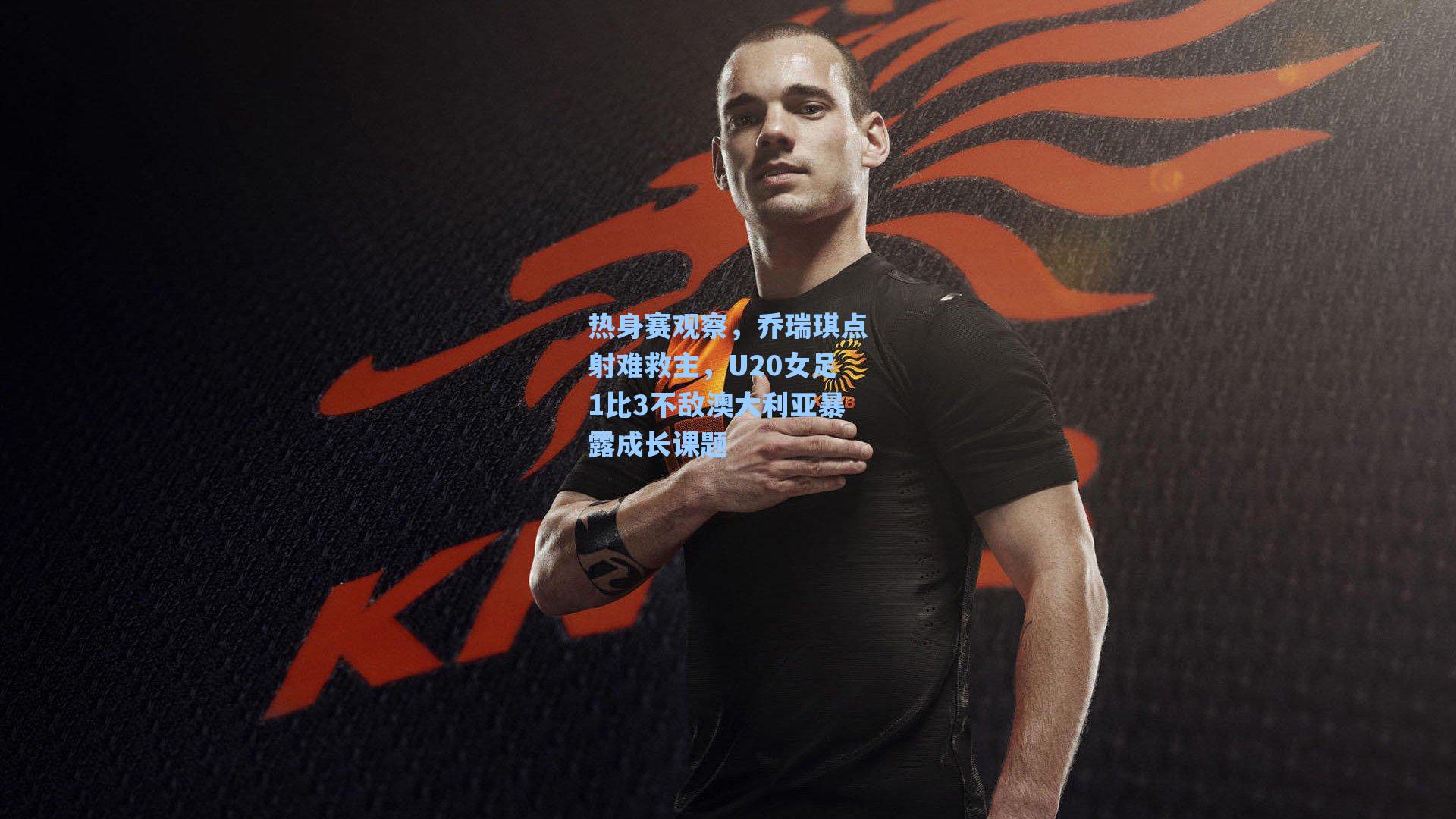 热身赛观察,乔瑞琪点射难救主,U20女足1比3不敌澳大利亚暴露成长课题