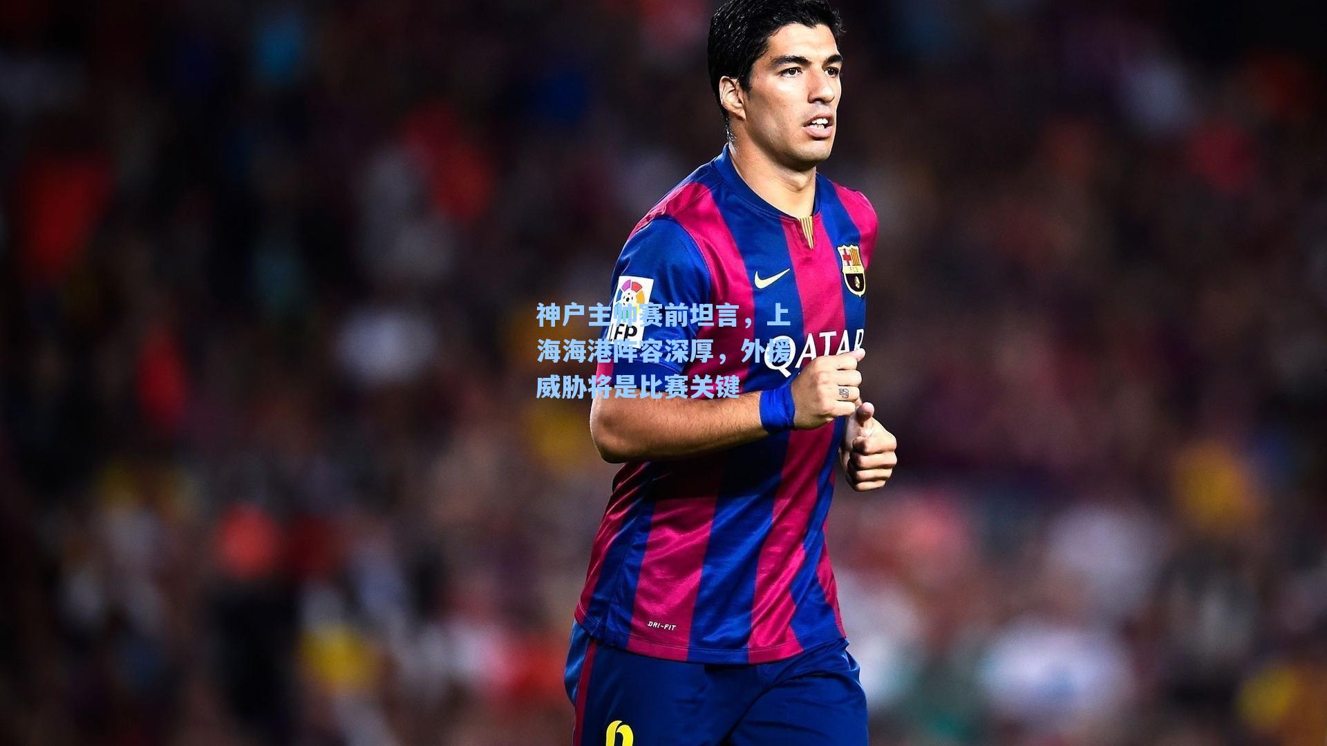 神户主帅赛前坦言，上海海港阵容深厚，外援威胁将是比赛关键